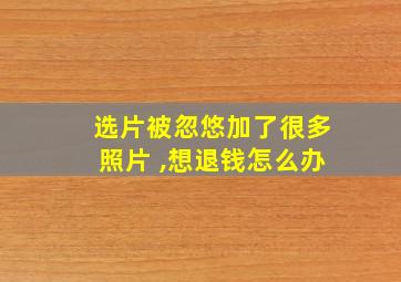 选片被忽悠加了很多照片 ,想退钱怎么办